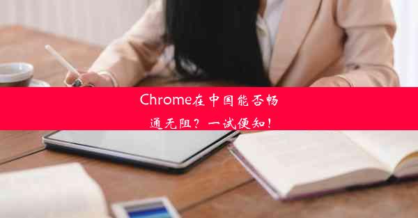 Chrome在中国能否畅通无阻？一试便知！