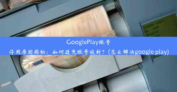 GooglePlay账号停用原因揭秘：如何避免账号被封？(怎么解决google play)