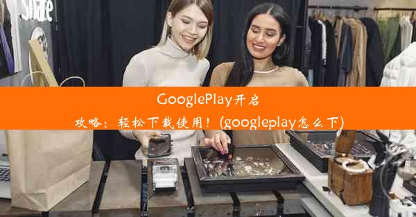 GooglePlay开启攻略：轻松下载使用！(googleplay怎么下)