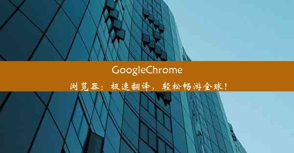 GoogleChrome浏览器：极速翻译，轻松畅游全球！