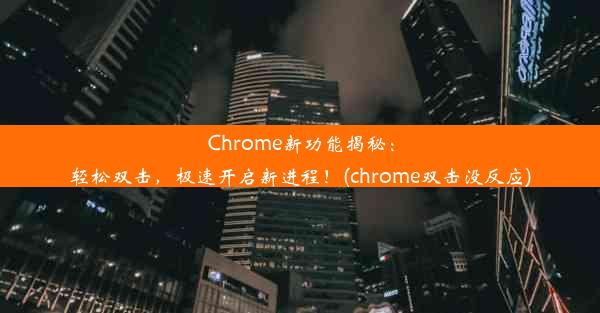 Chrome新功能揭秘：轻松双击，极速开启新进程！(chrome双击没反应)