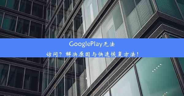 GooglePlay无法访问？解决原因与快速恢复方法！