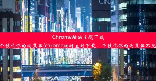 Chrome炫酷主题下载，个性化你的浏览器(chrome炫酷主题下载，个性化你的浏览器不见了)