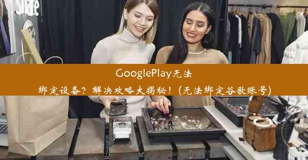 GooglePlay无法绑定设备？解决攻略大揭秘！(无法绑定谷歌账号)