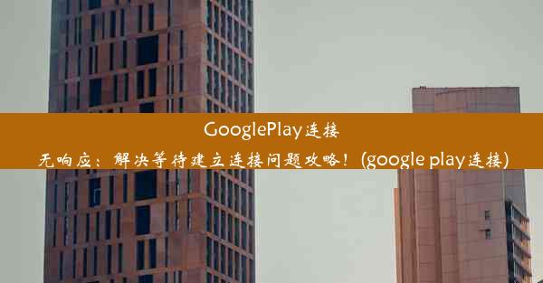 GooglePlay连接无响应：解决等待建立连接问题攻略！(google play连接)