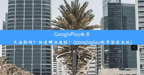 GooglePlay账号无法联网？快速解决教程！(googleplay账号登录失败)