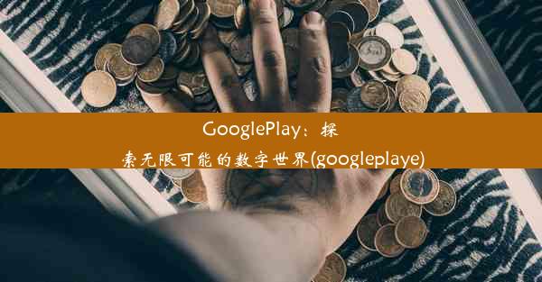 GooglePlay：探索无限可能的数字世界(googleplaye)