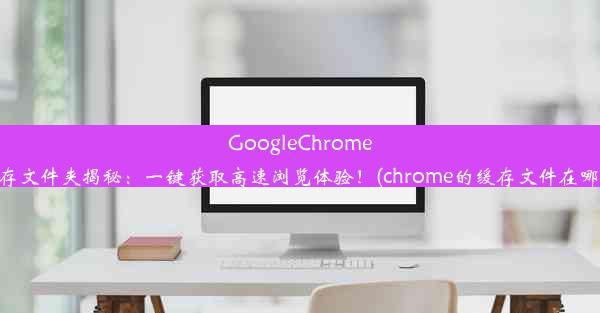 GoogleChrome缓存文件夹揭秘：一键获取高速浏览体验！(chrome的缓存文件在哪里)