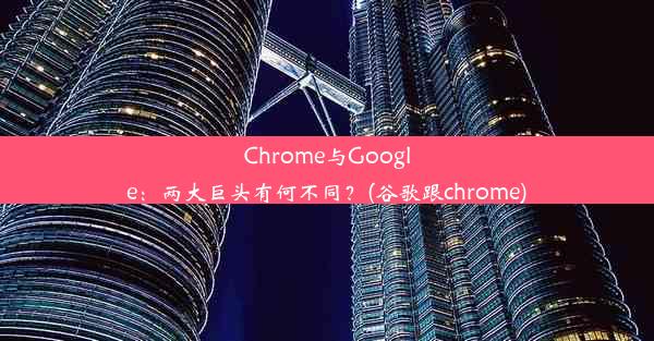 Chrome与Google：两大巨头有何不同？(谷歌跟chrome)