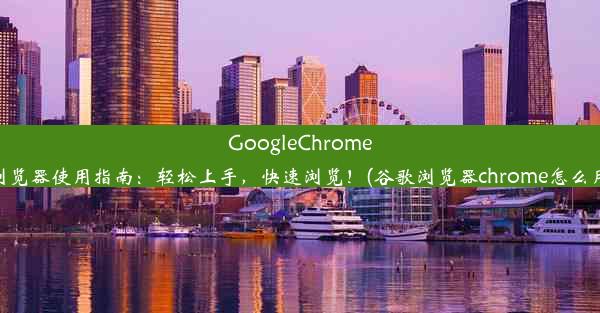 GoogleChrome浏览器使用指南：轻松上手，快速浏览！(谷歌浏览器chrome怎么用)