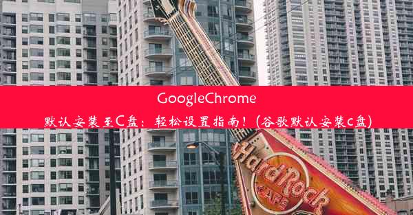 GoogleChrome默认安装至C盘：轻松设置指南！(谷歌默认安装c盘)