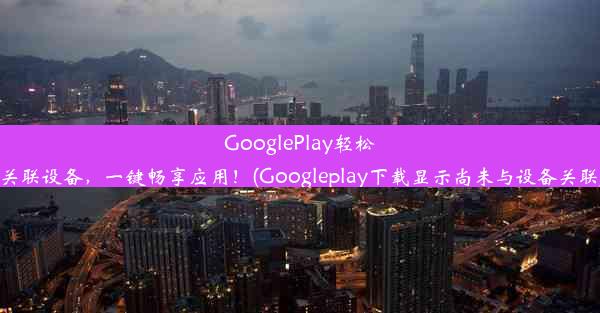 GooglePlay轻松关联设备，一键畅享应用！(Googleplay下载显示尚未与设备关联)