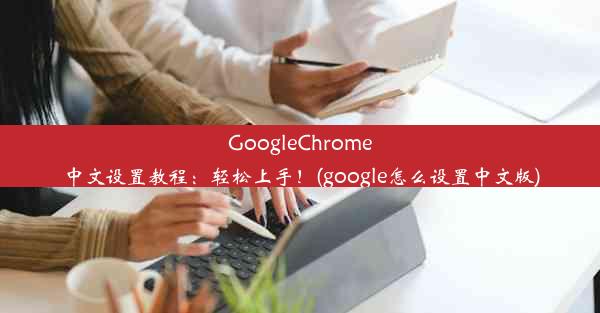 GoogleChrome中文设置教程：轻松上手！(google怎么设置中文版)