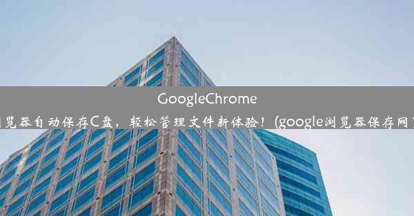 GoogleChrome浏览器自动保存C盘，轻松管理文件新体验！(google浏览器保存网页)