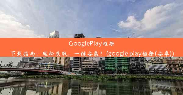 GooglePlay框架下载指南：轻松获取，一键安装！(google play框架(安卓))