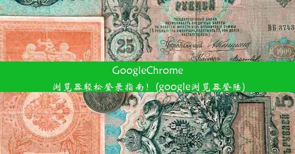 GoogleChrome浏览器轻松登录指南！(google浏览器登陆)