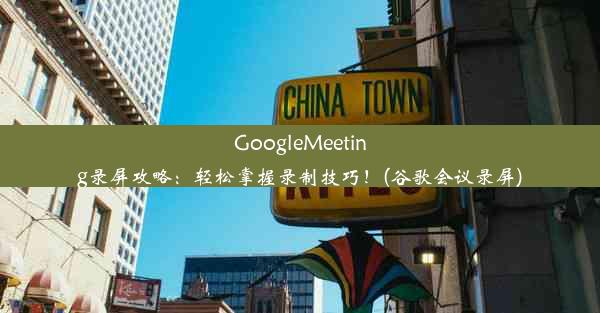 GoogleMeeting录屏攻略：轻松掌握录制技巧！(谷歌会议录屏)