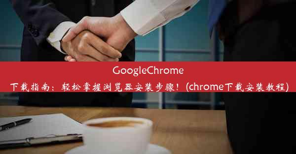 GoogleChrome下载指南：轻松掌握浏览器安装步骤！(chrome下载安装教程)