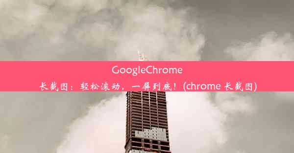 GoogleChrome长截图：轻松滚动，一屏到底！(chrome 长截图)