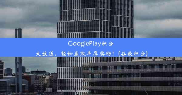 GooglePlay积分大放送，轻松赢取丰厚奖励！(谷歌积分)