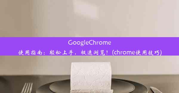 GoogleChrome使用指南：轻松上手，极速浏览！(chrome使用技巧)