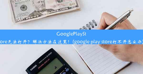 GooglePlayStore无法打开？解决方法在这里！(google play store打不开怎么办)