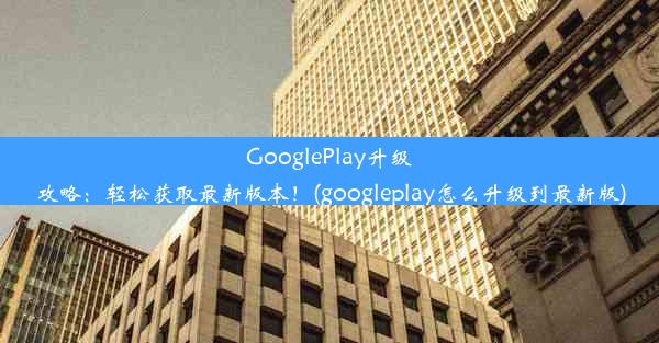 GooglePlay升级攻略：轻松获取最新版本！(googleplay怎么升级到最新版)