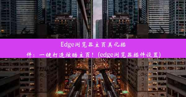 Edge浏览器主页美化插件：一键打造炫酷主页！(edge浏览器插件设置)