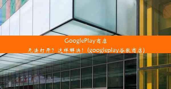 GooglePlay商店无法打开？这样解决！(googleplay谷歌商店)