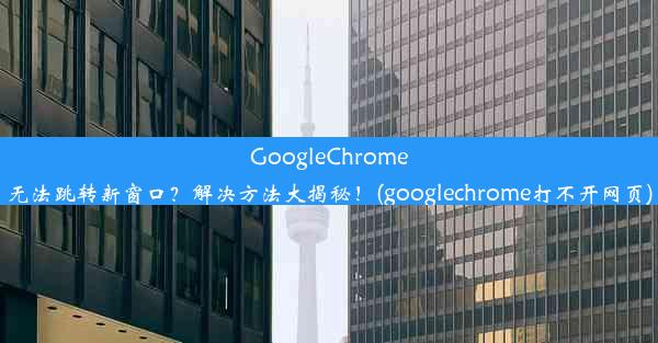 GoogleChrome无法跳转新窗口？解决方法大揭秘！(googlechrome打不开网页)