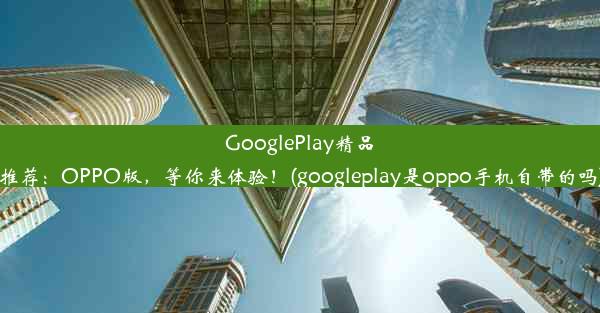 GooglePlay精品推荐：OPPO版，等你来体验！(googleplay是oppo手机自带的吗)