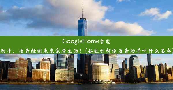 GoogleHome智能助手：语音控制未来家居生活！(谷歌的智能语音助手叫什么名字)