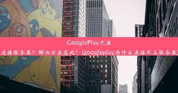 GooglePlay无法连接服务器？解决方法在此！(googleplay为什么连接不上服务器)