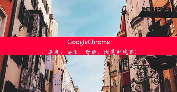 GoogleChrome：速度、安全、智能，浏览新境界！