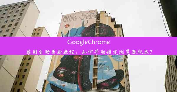 GoogleChrome禁用自动更新教程：如何手动锁定浏览器版本？