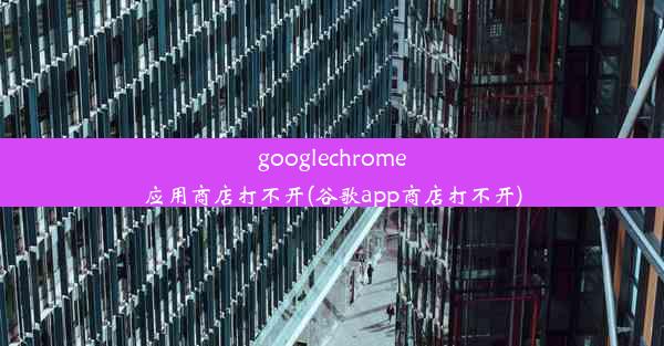 googlechrome应用商店打不开(谷歌app商店打不开)