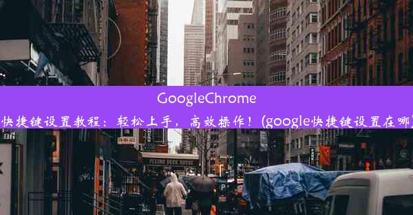 GoogleChrome快捷键设置教程：轻松上手，高效操作！(google快捷键设置在哪)