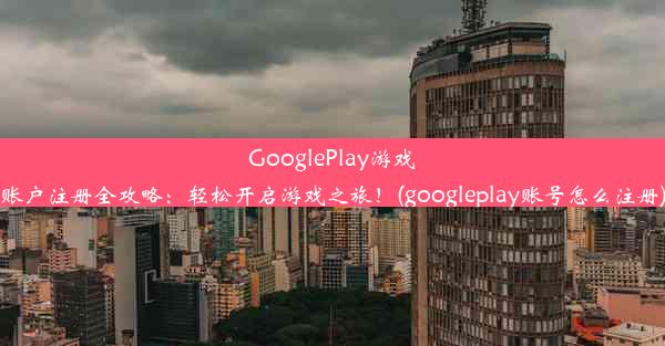 GooglePlay游戏账户注册全攻略：轻松开启游戏之旅！(googleplay账号怎么注册)