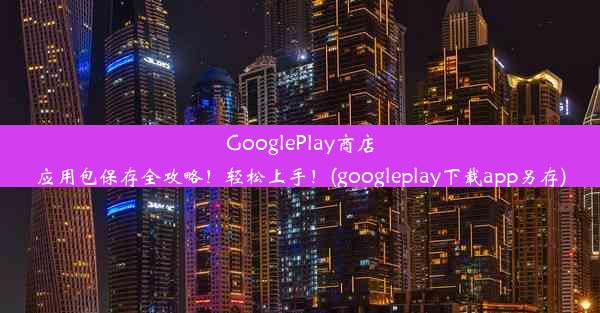 GooglePlay商店应用包保存全攻略！轻松上手！(googleplay下载app另存)