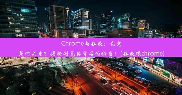 Chrome与谷歌：究竟是何关系？揭秘浏览器背后的秘密！(谷歌跟chrome)