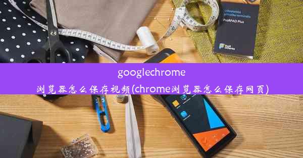 googlechrome浏览器怎么保存视频(chrome浏览器怎么保存网页)