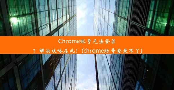 Chrome账号无法登录？解决攻略在此！(chrome账号登录不了)