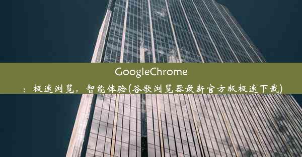 GoogleChrome：极速浏览，智能体验(谷歌浏览器最新官方版极速下载)