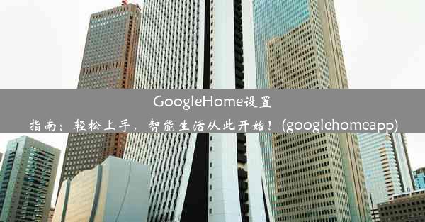 GoogleHome设置指南：轻松上手，智能生活从此开始！(googlehomeapp)