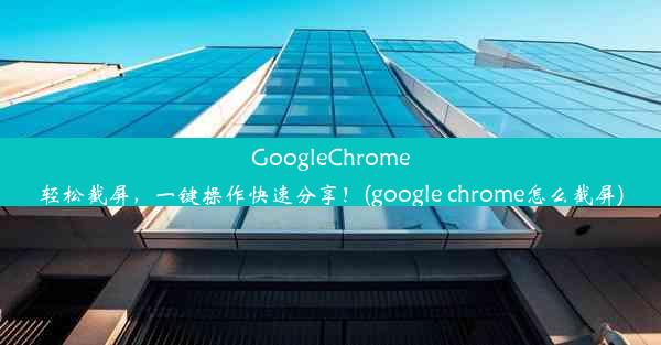 GoogleChrome轻松截屏，一键操作快速分享！(google chrome怎么截屏)