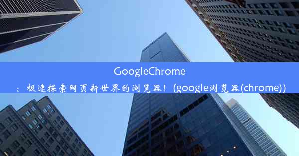 GoogleChrome：极速探索网页新世界的浏览器！(google浏览器(chrome))