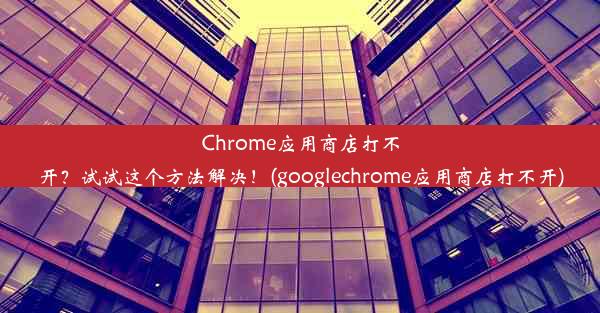 Chrome应用商店打不开？试试这个方法解决！(googlechrome应用商店打不开)