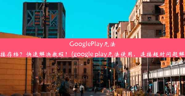 GooglePlay无法连接存档？快速解决教程！(google play无法使用，连接超时问题解决)