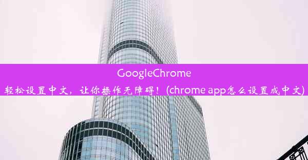 GoogleChrome轻松设置中文，让你操作无障碍！(chrome app怎么设置成中文)