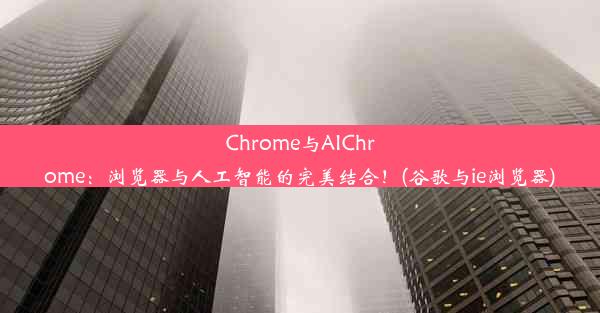 Chrome与AIChrome：浏览器与人工智能的完美结合！(谷歌与ie浏览器)